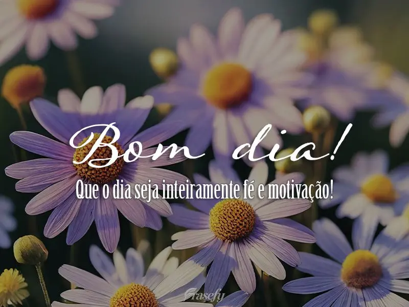 Que o dia seja inteiramente fé e motivação! Bom dia!