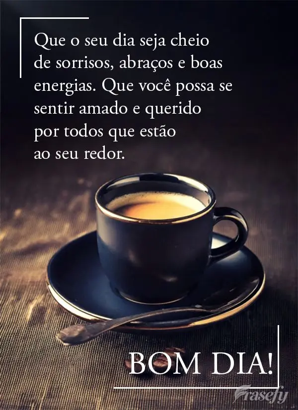 Que o seu dia seja cheio de sorrisos, abraços e boas energias. Que você possa se sentir amado e querido por todos que estão ao seu redor. Bom dia!
