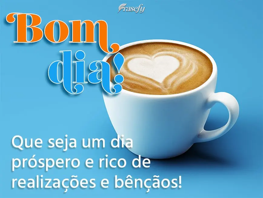 Que seja um dia próspero e rico de realizações e bênçãos! Bom dia! 