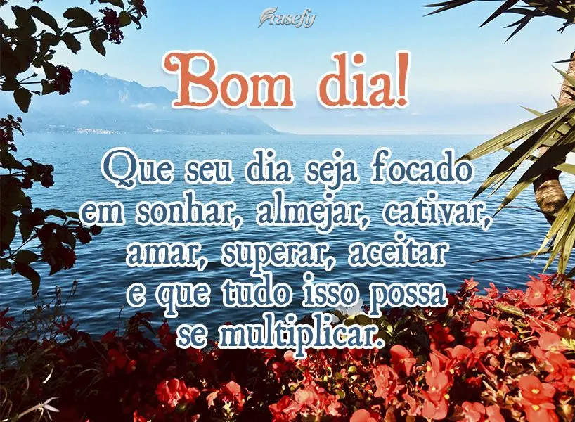 Que seu dia seja focado em sonhar, almejar, cativar, amar, superar, aceitar e que tudo isso possa se multiplicar! Bom dia! 