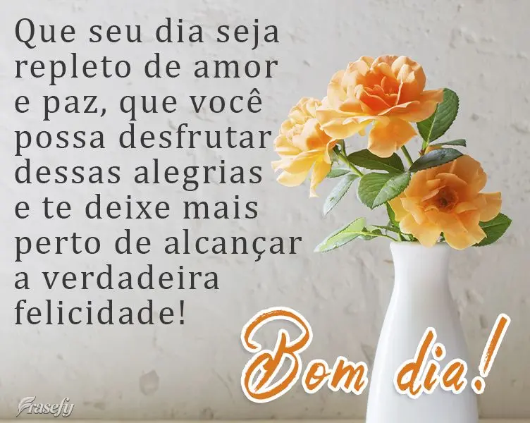Que seu dia seja repleto de amor e paz, que você possa desfrutar dessas alegrias e te deixe mais perto de alcançar a verdadeira felicidade!
  Bom dia!...