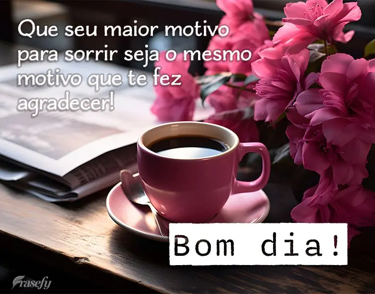 Que seu maior motivo para sorrir seja o mesmo motivo que te fez agradecer! Bom dia!