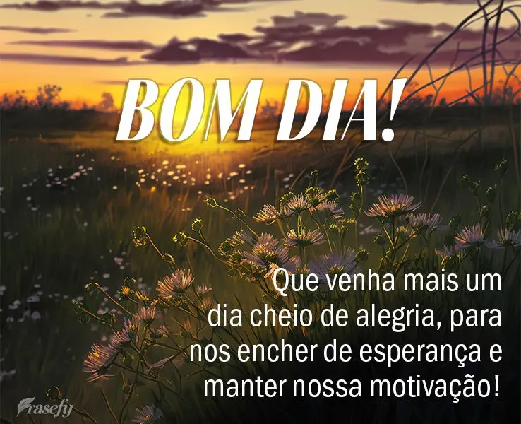 Que venha mais um dia cheio de alegria, para nos encher de esperança e manter nossa motivação! Bom dia!