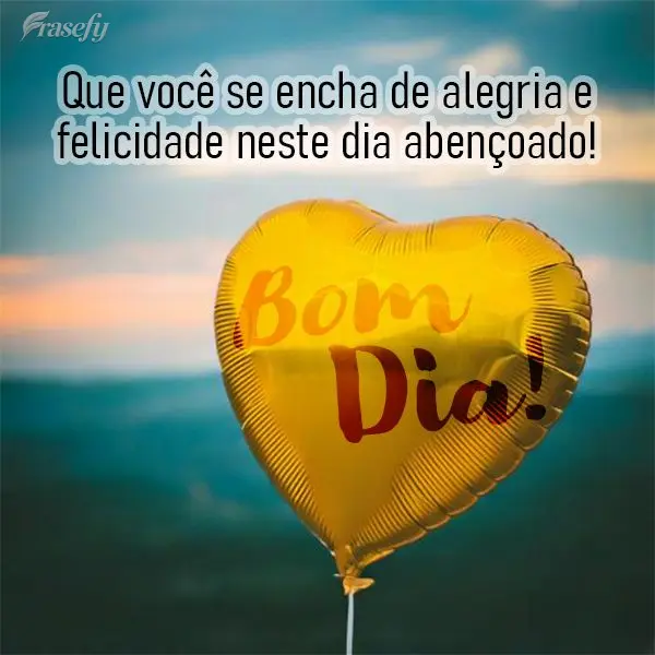 Que você se encha de alegria e felicidade neste dia abençoado! Bom dia!