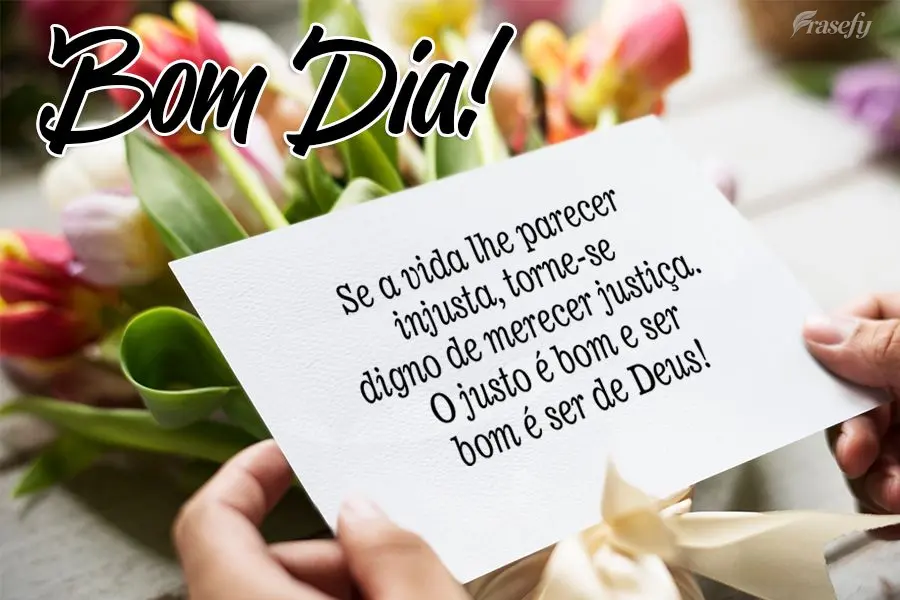 Se a vida lhe parecer injusta, torne-se digno de merecer justiça. O justo é bom e ser bom é ser de Deus! 
 Bom Dia!