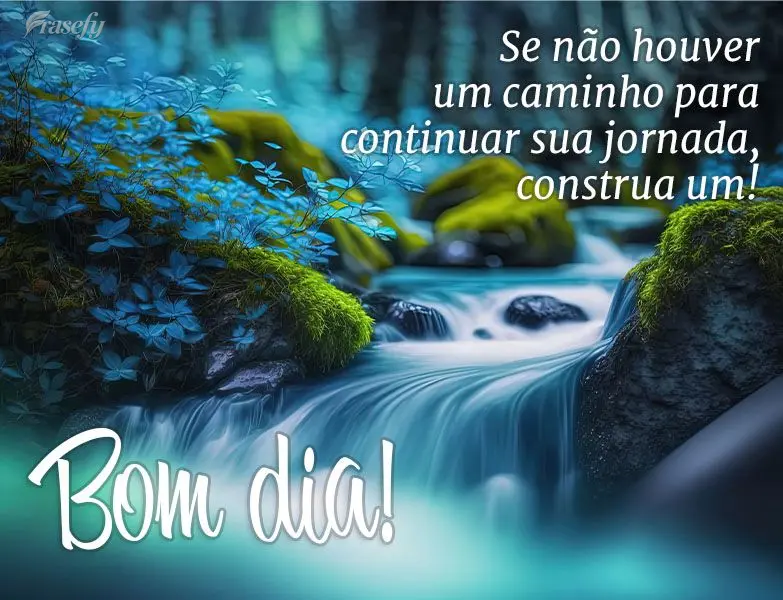 Se não houver um caminho para continuar sua jornada, construa um! Bom dia!