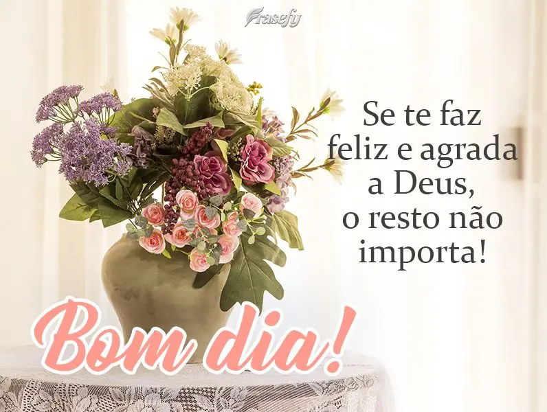 Se te faz feliz e agrada a Deus, o resto não importa!  Bom dia!