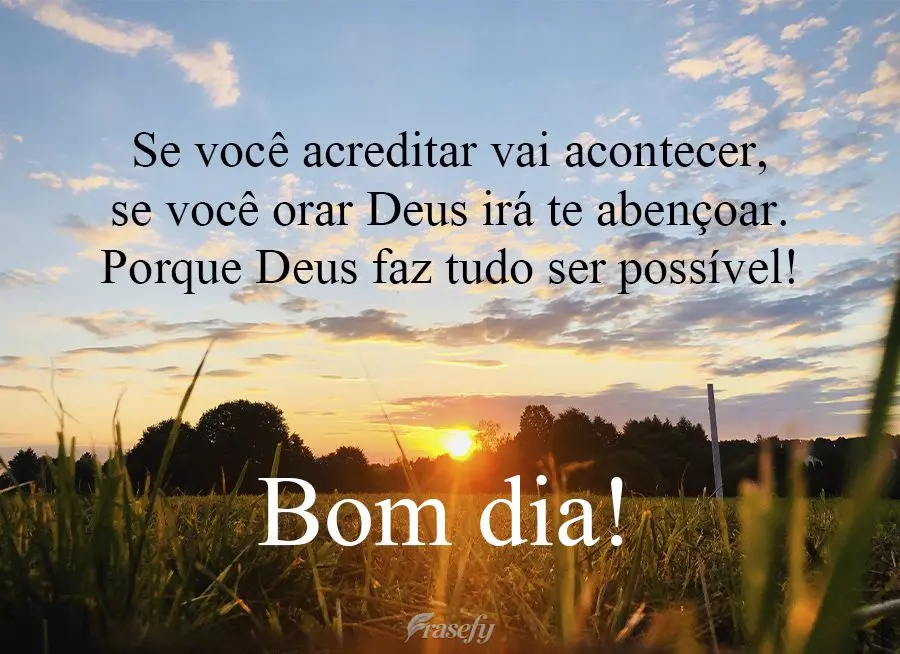Se você acreditar vai acontecer, se você orar Deus irá te abençoar. Porque Deus faz tudo ser possível!  Bom dia!