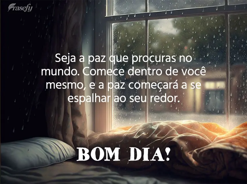 Seja a paz que procuras no mundo. Comece dentro de você mesmo, e a paz começará a se espalhar ao seu redor. Bom dia!