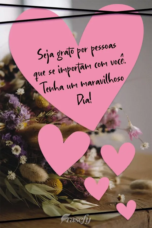 Seja grato por pessoas que se importam com você.  Tenha um maravilhoso Dia! 
