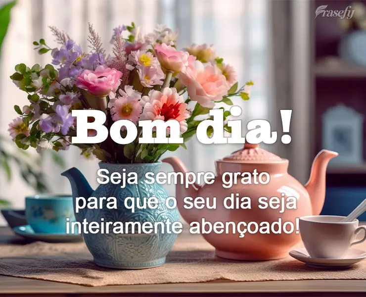 Seja sempre grato para que o seu dia seja inteiramente abençoado! Bom dia! 