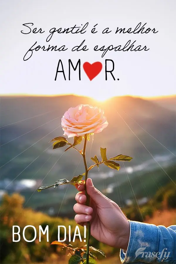 Ser gentil é a melhor forma de espalhar amor. Bom dia!
