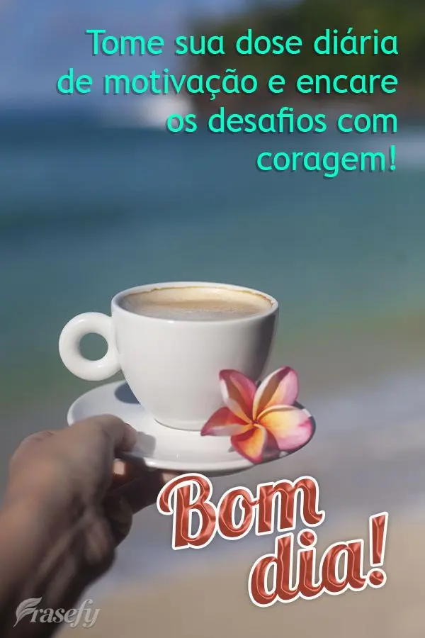 Tome sua dose diária de motivação e encare os desafios com coragem!  Bom dia!