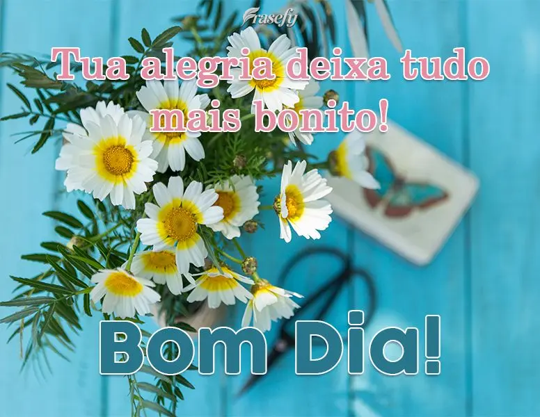 Tua alegria deixa tudo mais bonito! 
 Bom Dia!