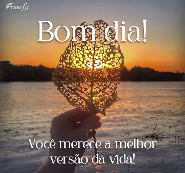 Você merece a melhor versão da vida! Bom dia!