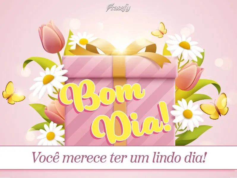 Você merece ter um lindo dia! Bom dia!