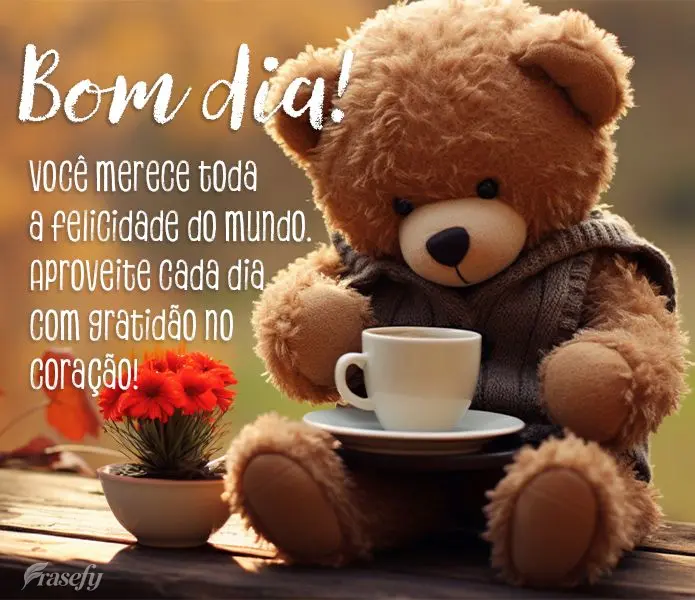 Você merece toda a felicidade do mundo. Aproveite cada dia com gratidão no coração! Bom dia!
