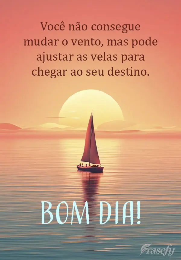 Você não consegue mudar o vento, mas pode ajustar as velas para chegar ao seu destino. Bom dia!