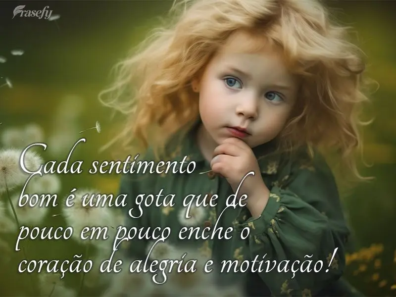 Cada sentimento bom é uma gota que de pouco em pouco enche o coração de alegria e motivação!