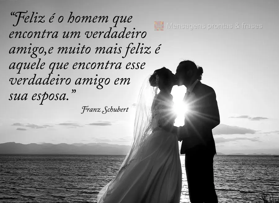 “Feliz é o homem que encontra um verdadeiro amigo, e muito mais feliz é aquele que encontra esse verdadeiro amigo em sua esposa.” 
 Franz Schubert...