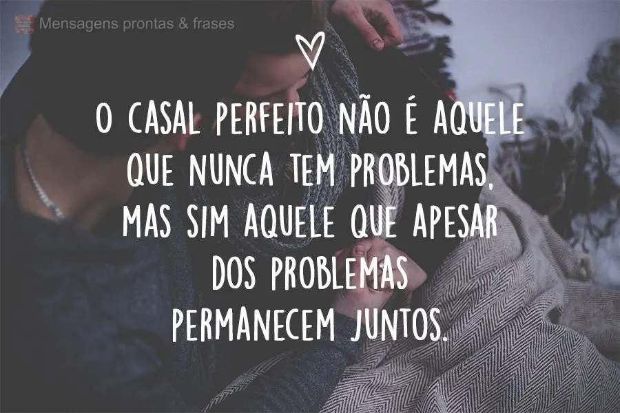 O casal perfeito não é aquele que nunca tem problemas, mas sim aquele que apesar dos problemas permanecem juntos.
