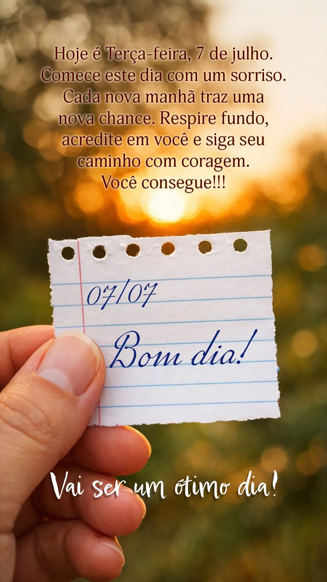 Bom dia! Hoje é terça-feira, 7 de julho. Comece este dia com um sorriso. Cada nova manhã traz uma nova chance. Respire fundo, acredite em você e siga...
