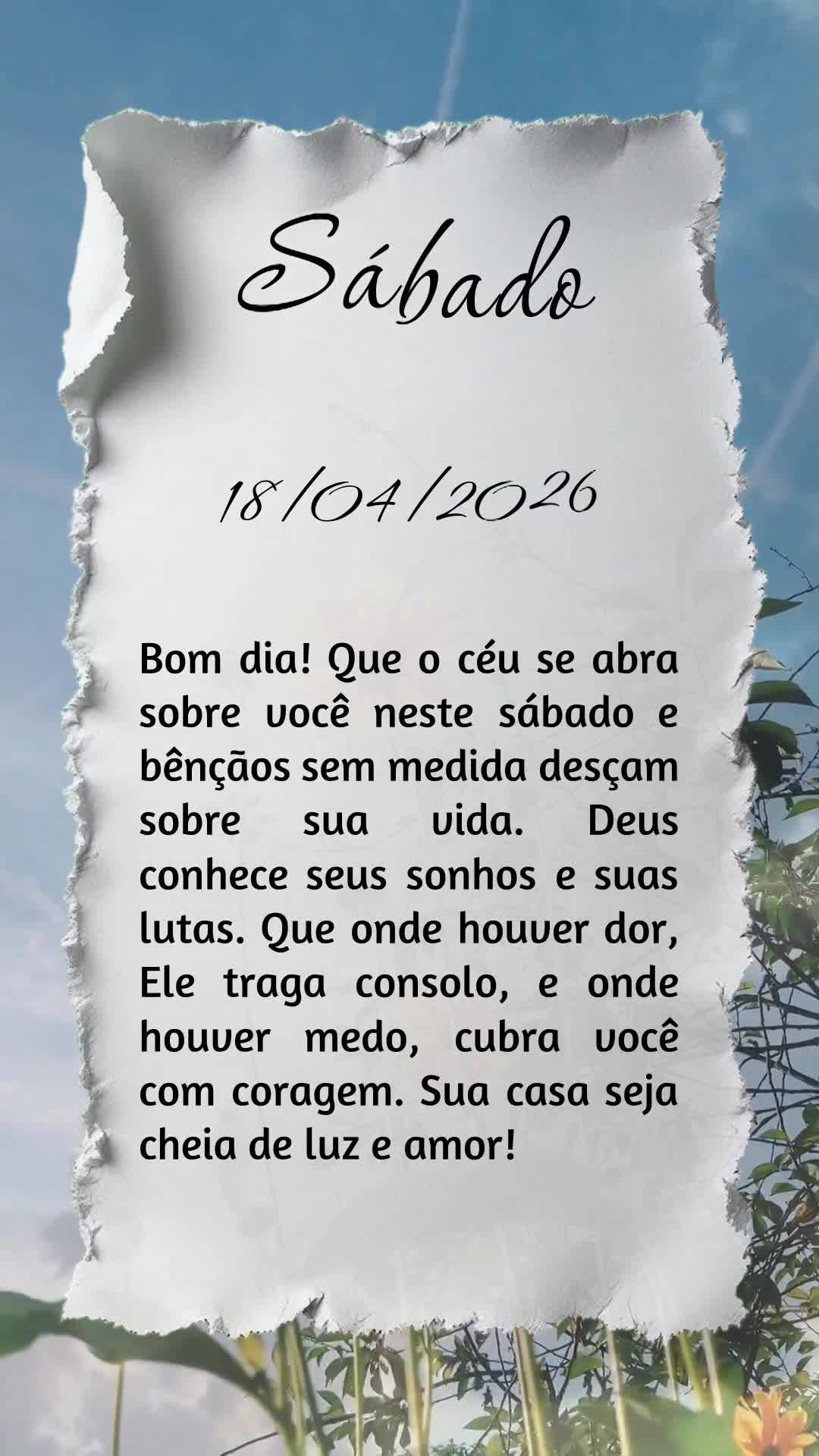 Bom dia! Que o céu se abra sobre você neste sábado e bênçãos sem medida desçam sobre sua vida. Deus conhece seus sonhos e suas lutas. Que onde hou...