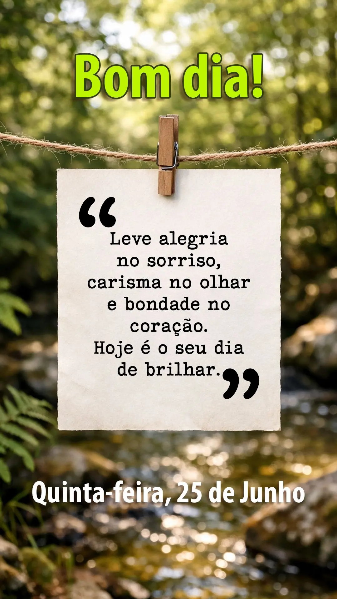 Bom dia, quinta-feira, 25 de junho! Leve alegria no sorriso, carisma no olhar e bondade no coração. Hoje é o seu dia de brilhar.