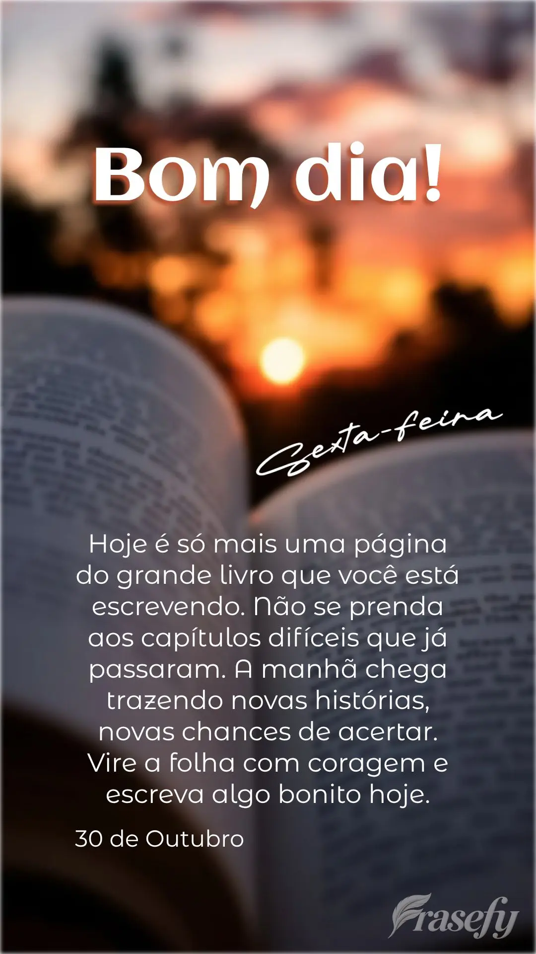 Hoje é só mais uma página do grande livro que você está escrevendo. Não se prenda aos capítulos difíceis que já passaram. A manhã chega trazend...