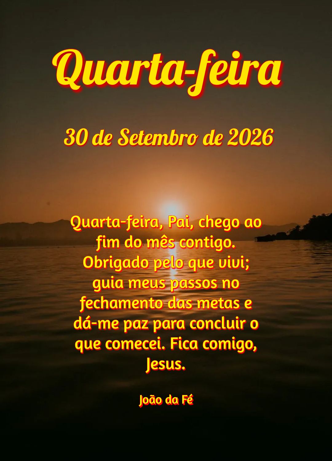 Quarta-feira, Pai, chego ao fim do mês contigo. Obrigado pelo que vivi; guia meus passos no fechamento das metas e dá-me paz para concluir o que comece...