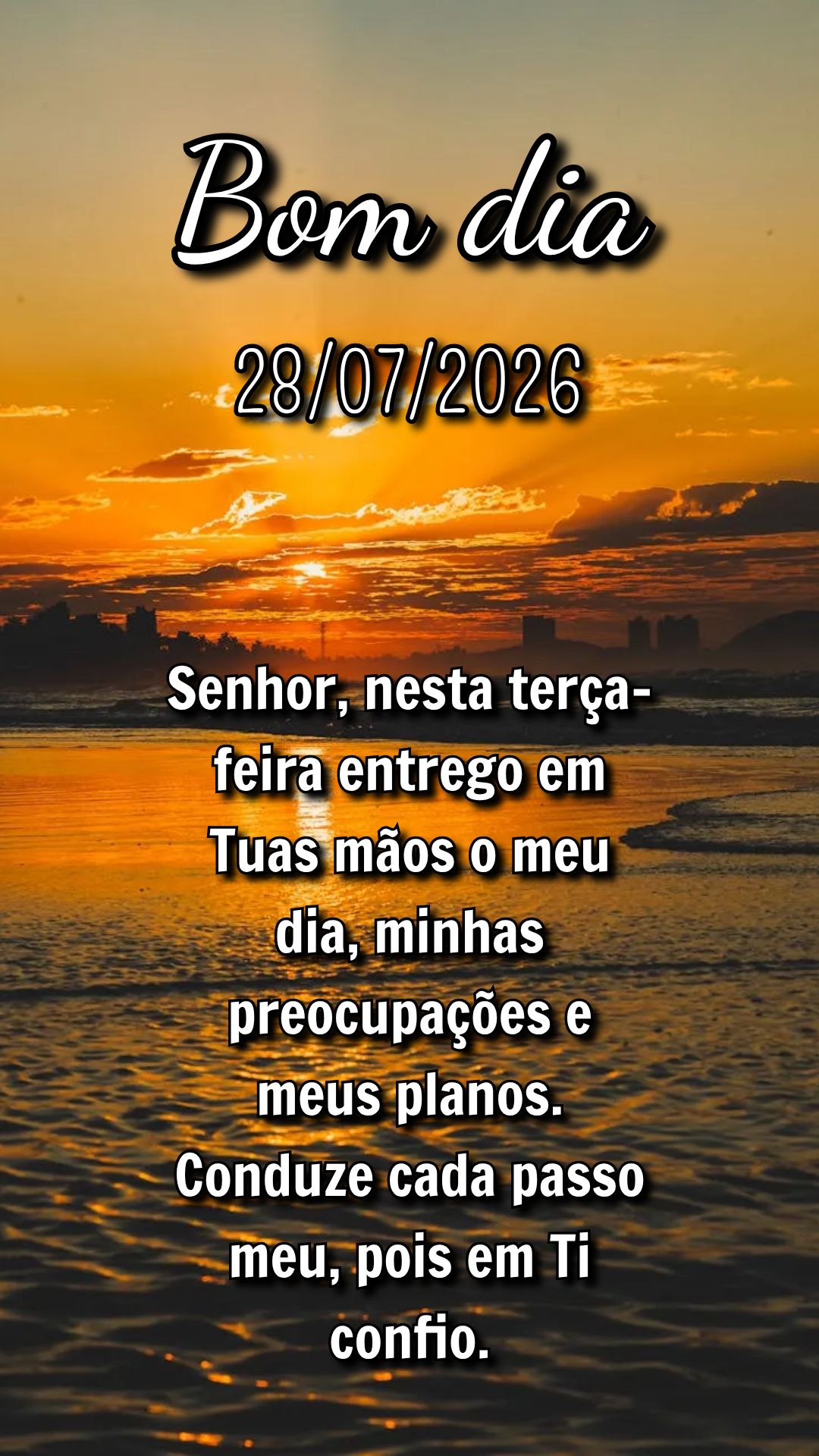 Senhor, nesta terça-feira entrego em Tuas mãos o meu dia, minhas preocupações e meus planos. Conduze cada passo meu, pois em Ti confio.