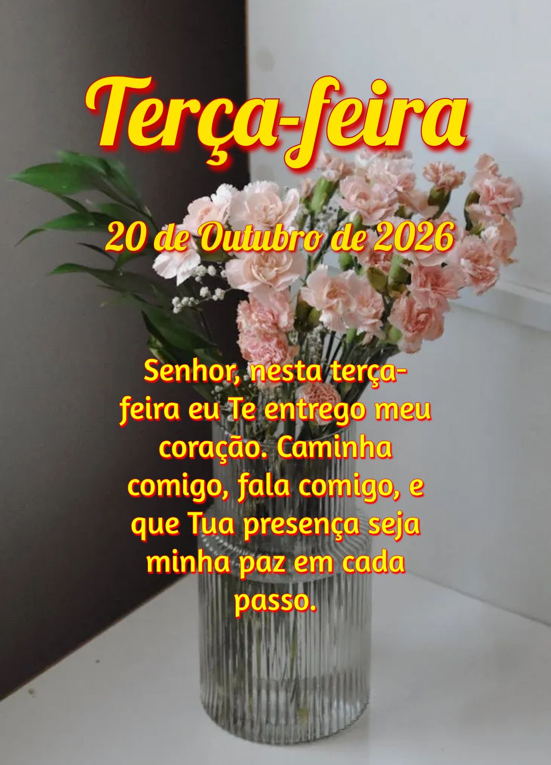 Senhor, nesta terça-feira eu Te entrego meu coração. Caminha comigo, fala comigo, e que Tua presença seja minha paz em cada passo.