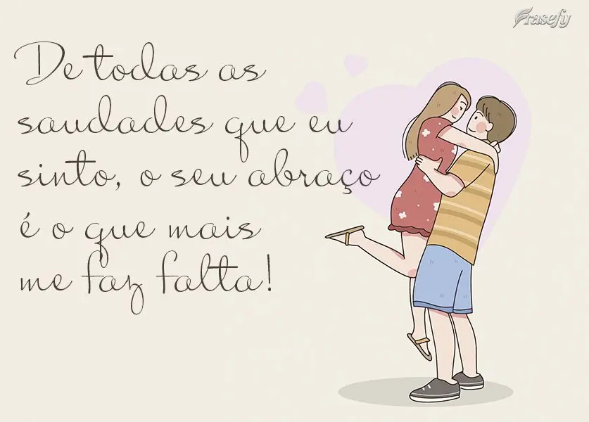 De todas as saudades que eu sinto, o seu abraço é o que mais me faz falta!