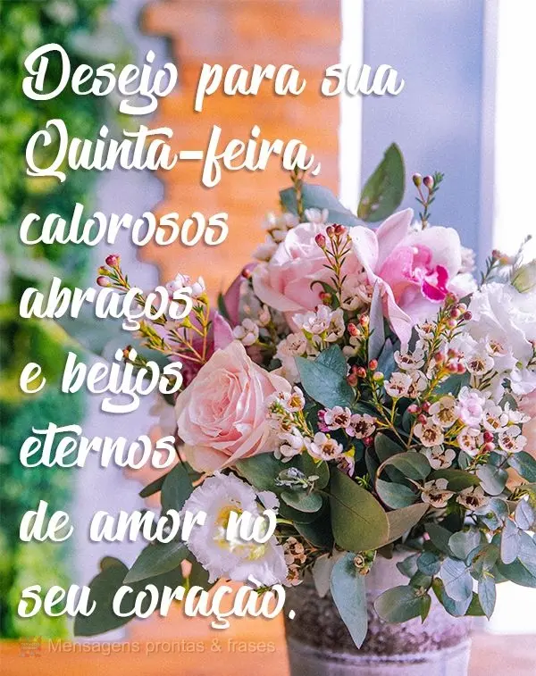 Desejo para sua Quinta-feira calorosos abraços e beijos eternos de amor no seu coração.
