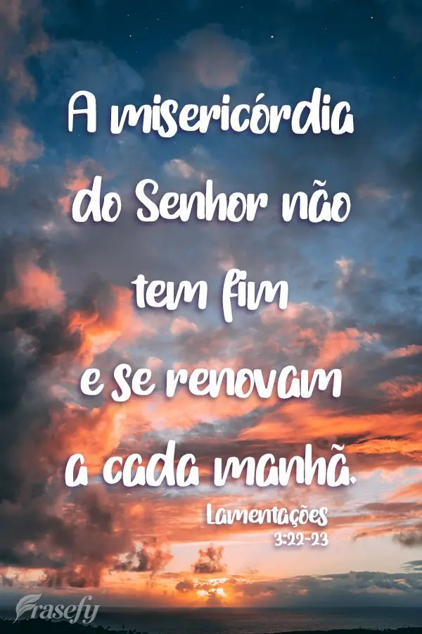 A misericórdia do Senhor não tem fim e se renova a cada manhã. 
 Lamentações 3:22-23