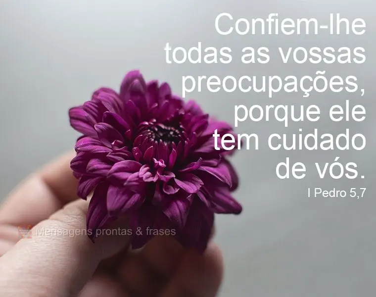 Confiem-lhe todas as vossas preocupações, porque ele tem cuidado de vós. 
 I Pedro 5,7