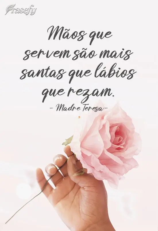 Mãos que servem são mais santas que lábios que rezam. 
 Madre Teresa
