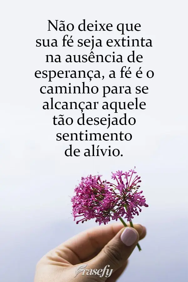 Não deixe que sua fé seja extinta na ausência de esperança, a fé é o caminho para se alcançar aquele tão desejado sentimento de alívio.