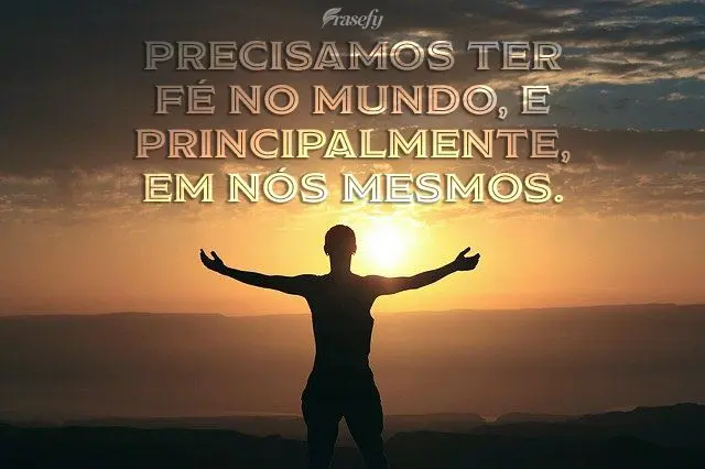 Precisamos ter fé no mundo, e principalmente, em nós mesmos.
