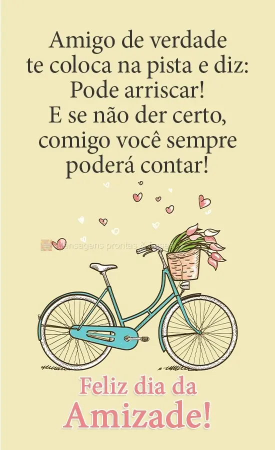 Amigo de verdade te coloca na pista e diz: Pode arriscar! E se não der certo, comigo você sempre poderá contar! 
 Feliz dia da Amizade!