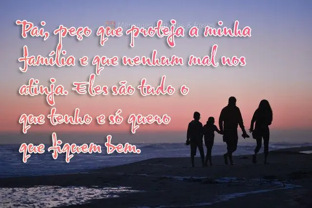 Pai, peço que proteja a minha família e que nenhum mal nos atinja. Eles são tudo o que tenho e só quero que fiquem bem. 
