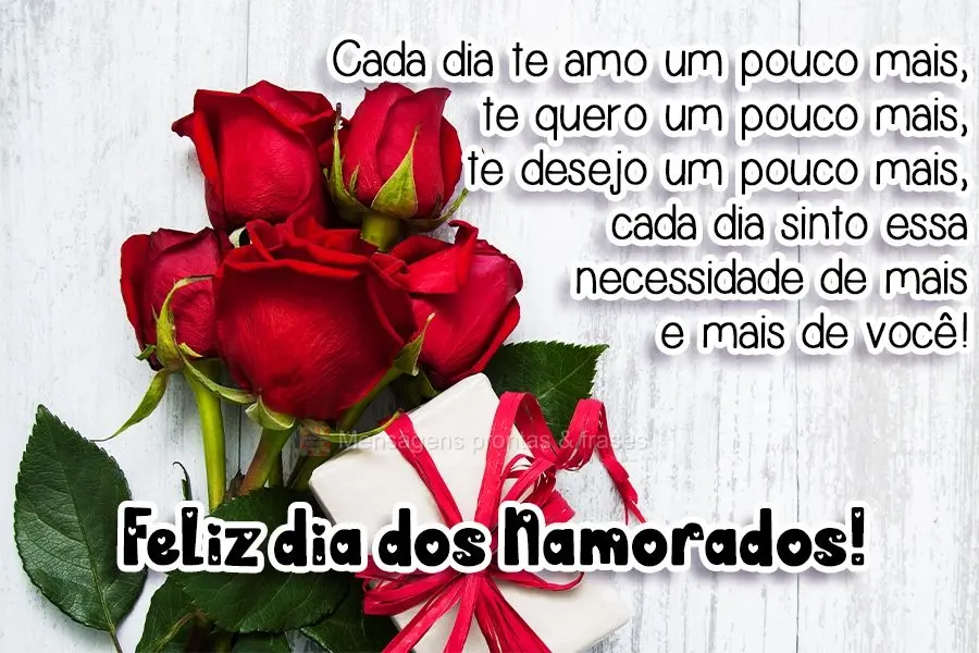 Cada dia te amo um pouco mais, te quero um pouco mais, te desejo um pouco mais, cada dia sinto essa necessidade de mais e mais de você!  
 Feliz dia do...