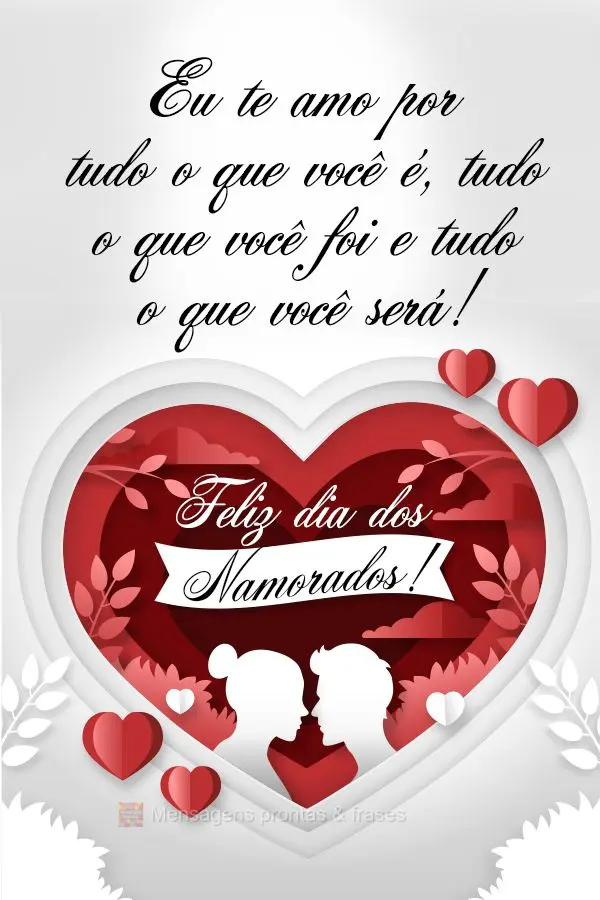 Eu te amo por tudo o que você é, tudo o que você foi e tudo o que você será! Feliz dia dos Namorados! 