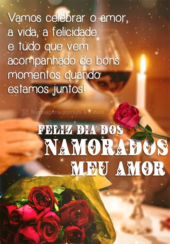 Vamos celebrar o amor, a vida, a felicidade e tudo que vem acompanhado de bons momentos quando estamos juntos! 
 Feliz dia dos Namorados meu Amor!