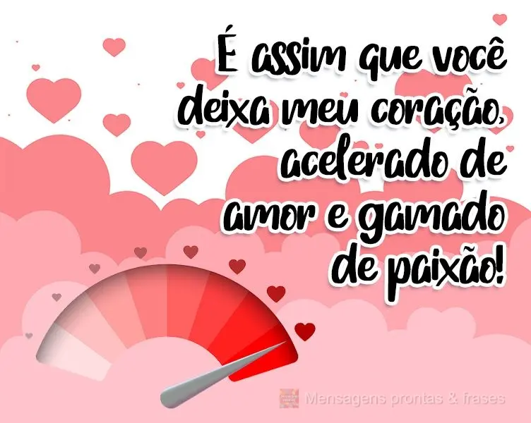 É assim que você  deixa meu coração, acelerado de amor e gamado de paixão!
