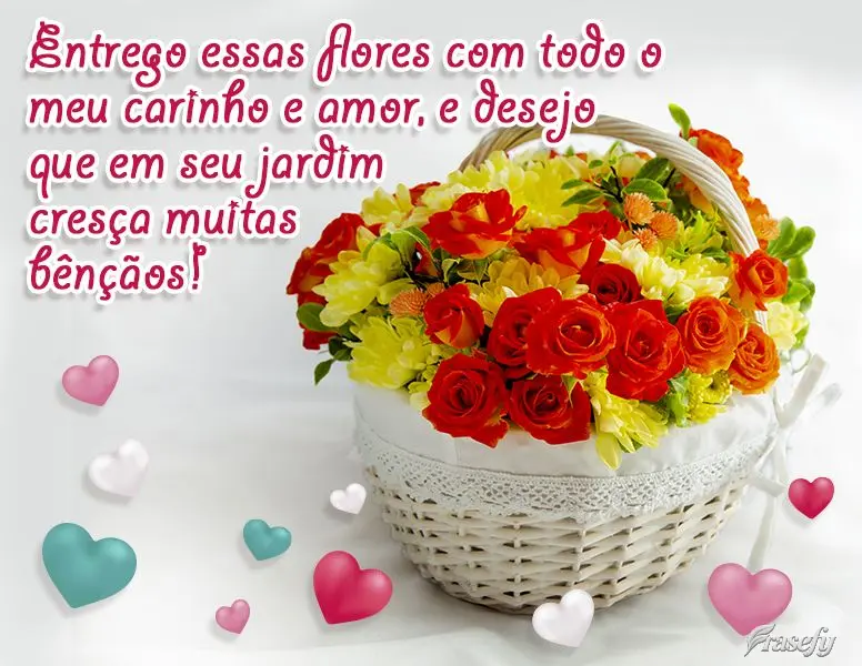 Entrego essas flores com todo o meu carinho e amor e desejo que em seu jardim cresça muitas bênçãos!!