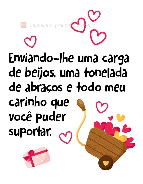 Enviando-lhe uma carga de beijos, uma tonelada de abraços e todo meu carinho que você puder suportar.
