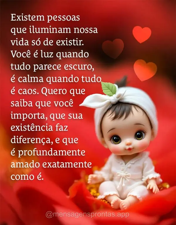 Existem pessoas que iluminam nossa vida só de existir. Você é luz quando tudo parece escuro, é calma quando tudo é caos. Quero que saiba que você i...