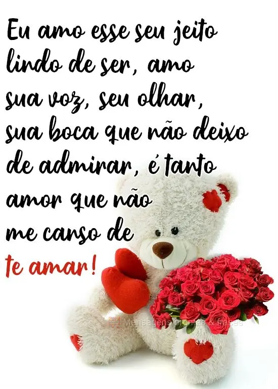 Eu amo esse seu jeito lindo de ser. Amo sua voz, seu olhar, sua boca que não deixo de admirar. É tanto amor que não me canso de te amar! 
