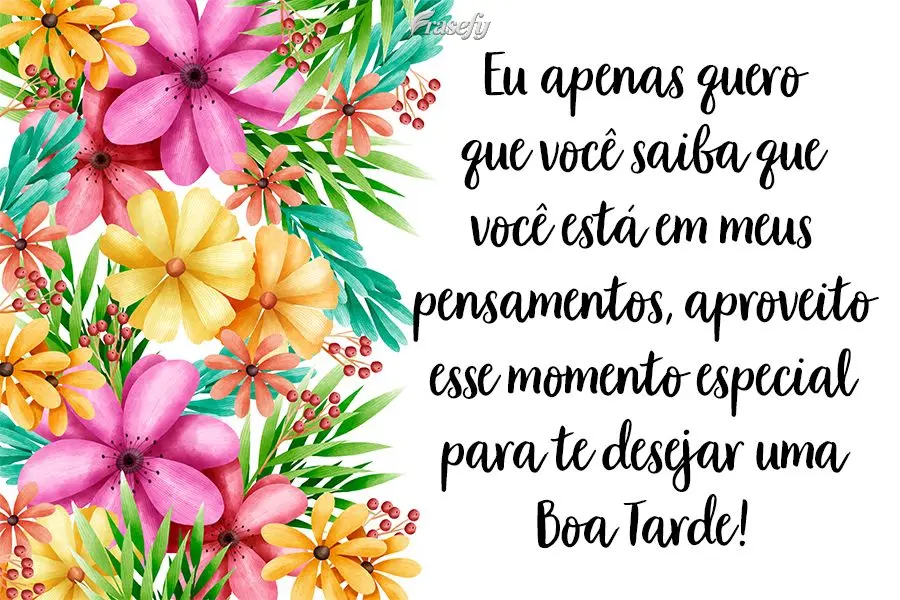 Eu apenas quero que você saiba que você está em meus pensamentos. Aproveito esse momento especial para te desejar uma Boa Tarde!
